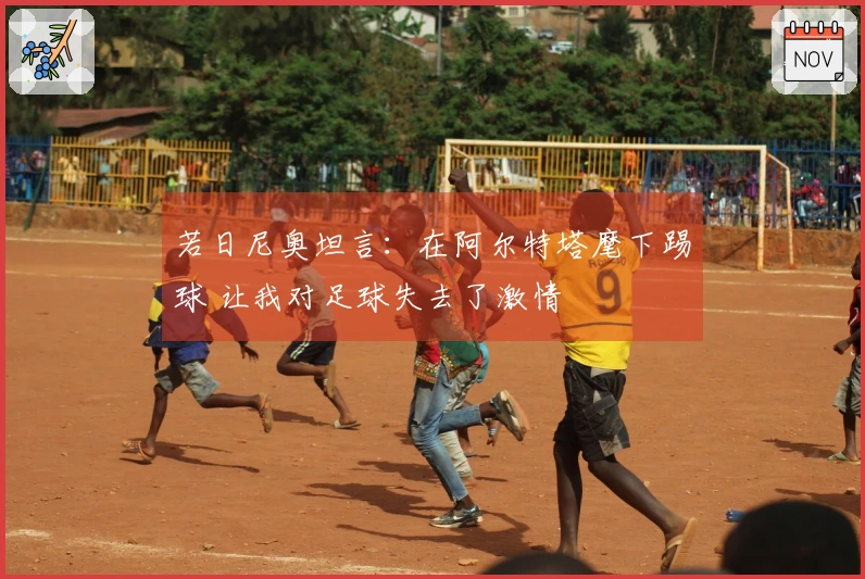 若日尼奥坦言：在阿尔特塔麾下踢球 让我对足球失去了激情