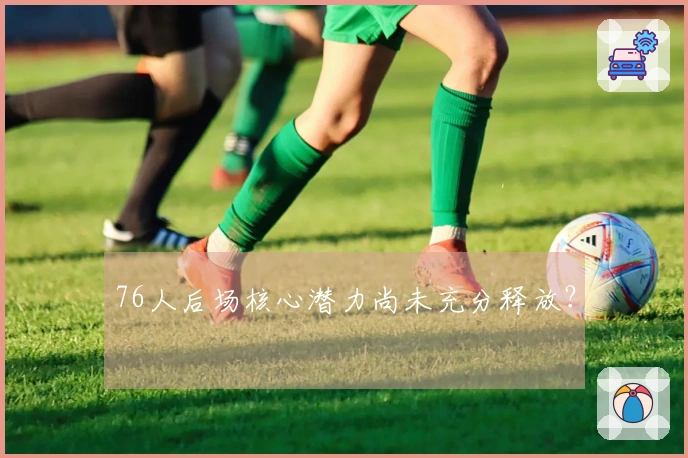 76人后场核心潜力尚未充分释放？