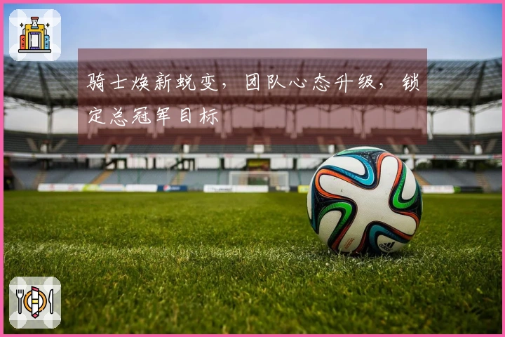 骑士焕新蜕变，团队心态升级，锁定总冠军目标