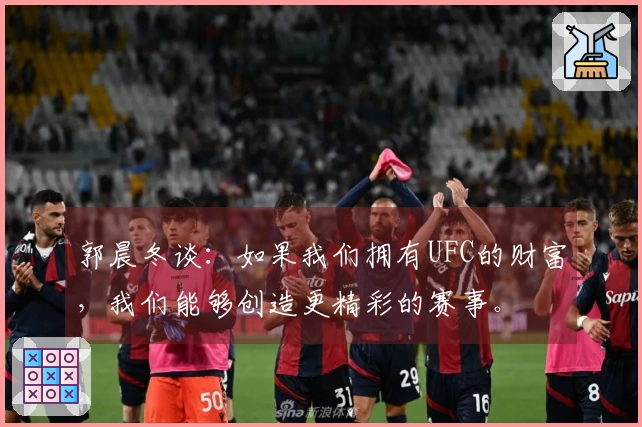郭晨冬谈：如果我们拥有UFC的财富，我们能够创造更精彩的赛事。