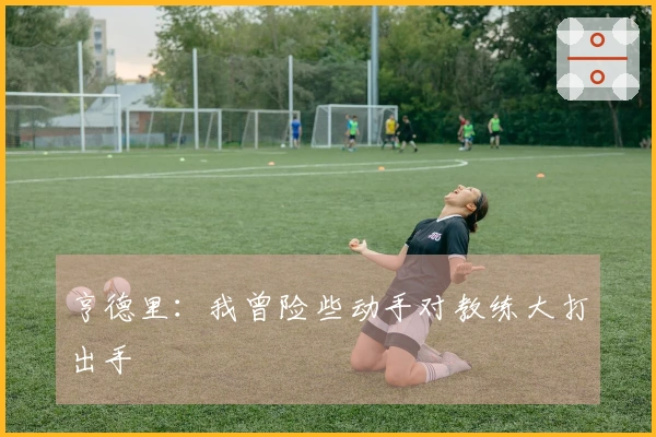 亨德里：我曾险些动手对教练大打出手