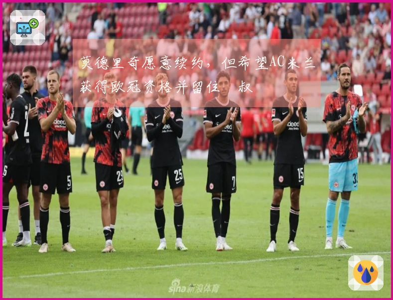 莫德里奇愿意续约，但希望AC米兰获得欧冠资格并留住囧叔