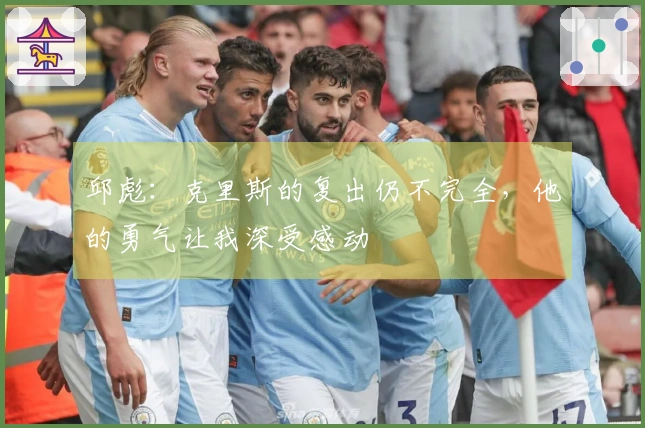 邱彪：克里斯的复出仍不完全，他的勇气让我深受感动