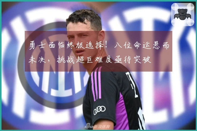 勇士面临终极选择！八位命运悬而未决，挑战超巨难度亟待突破