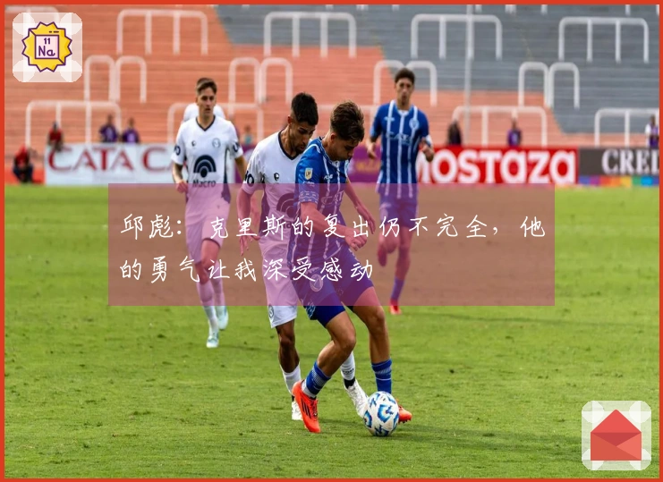 邱彪：克里斯的复出仍不完全，他的勇气让我深受感动