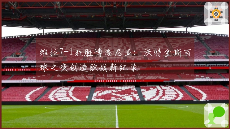 维拉7-1狂胜博洛尼亚：沃特金斯百球之夜创造欧战新纪录