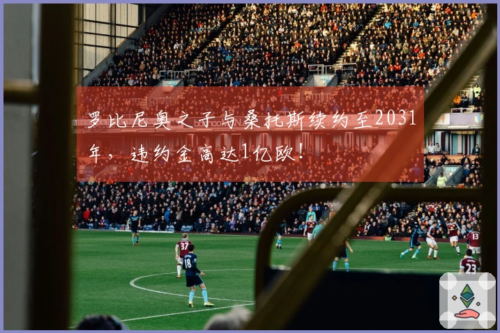 罗比尼奥之子与桑托斯续约至2031年，违约金高达1亿欧！