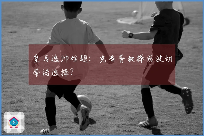 皇马选帅难题：克洛普抉择或波切蒂诺选择？