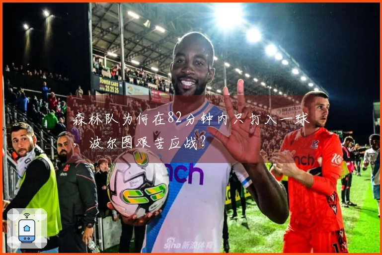 森林队为何在82分钟内只打入一球，波尔图艰苦应战？