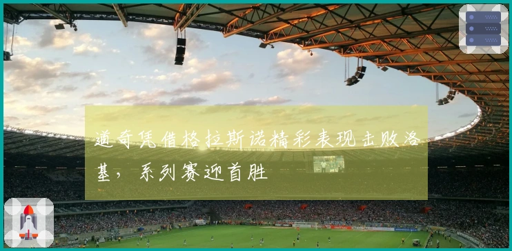 道奇凭借格拉斯诺精彩表现击败洛基，系列赛迎首胜
