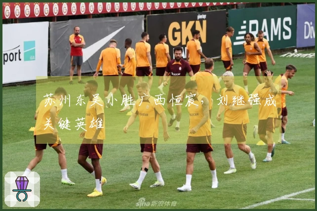 苏州东吴小胜广西恒宸，刘继强成关键英雄