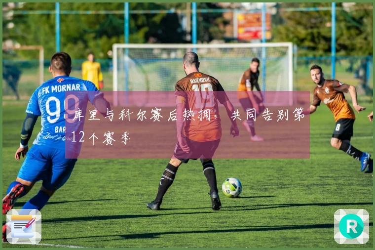 库里与科尔赛后热拥，共同告别第12个赛季