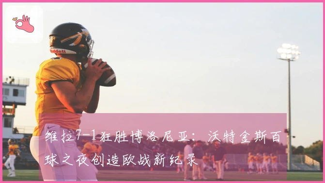 维拉7-1狂胜博洛尼亚：沃特金斯百球之夜创造欧战新纪录