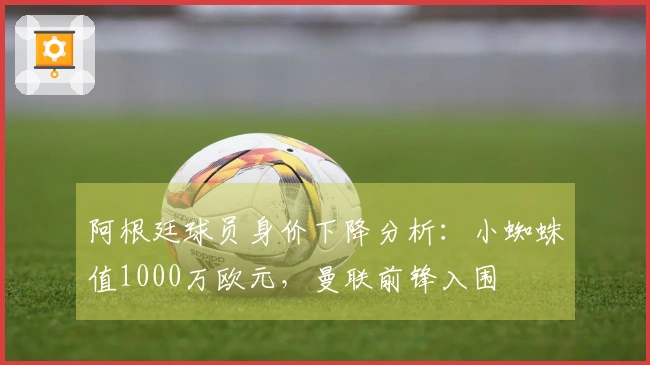 阿根廷球员身价下降分析：小蜘蛛值1000万欧元，曼联前锋入围