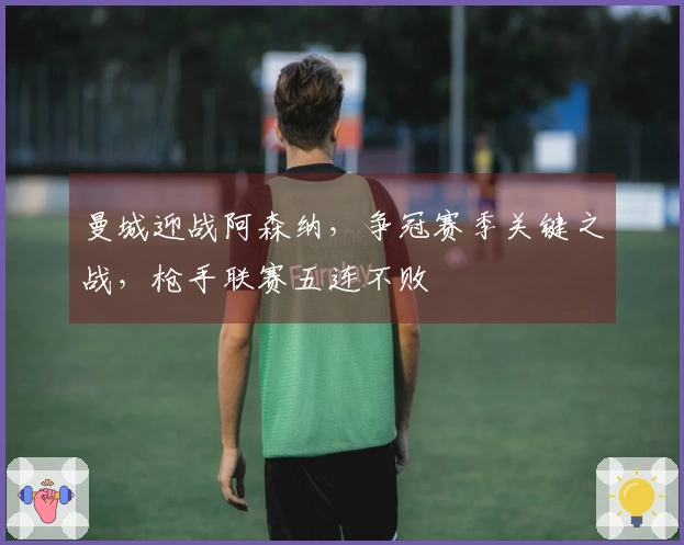 曼城迎战阿森纳，争冠赛季关键之战，枪手联赛五连不败