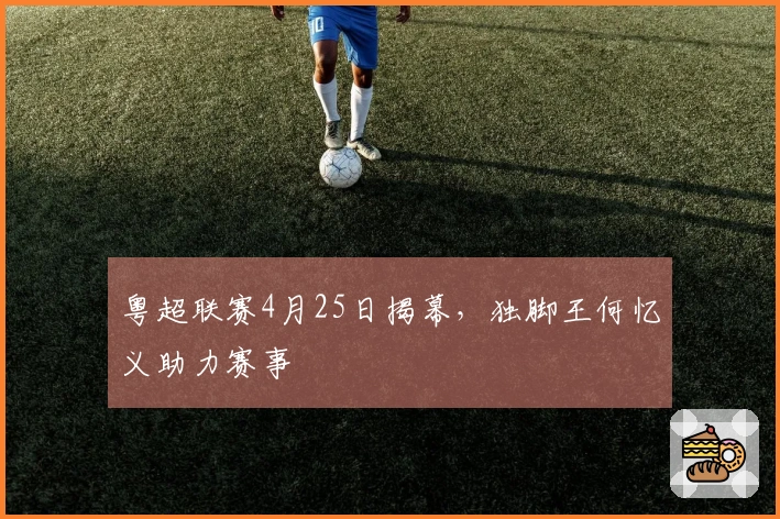 粤超联赛4月25日揭幕，独脚王何忆义助力赛事