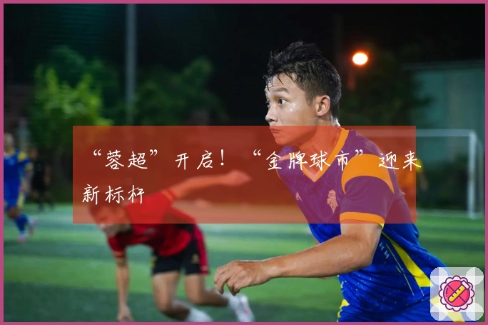 “蓉超”开启！“金牌球市”迎来新标杆