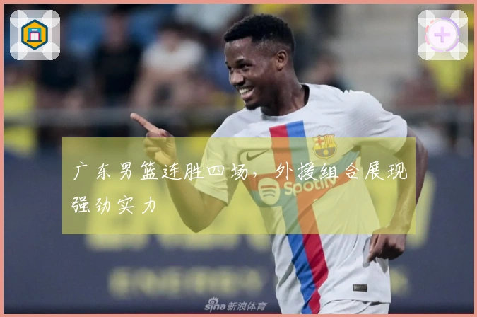 广东男篮连胜四场，外援组合展现强劲实力