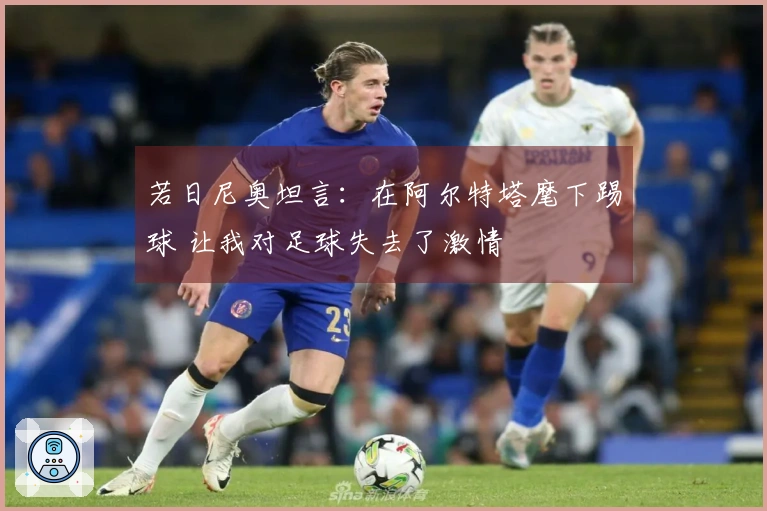 若日尼奥坦言：在阿尔特塔麾下踢球 让我对足球失去了激情