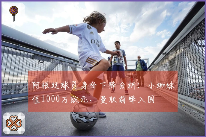 阿根廷球员身价下降分析：小蜘蛛值1000万欧元，曼联前锋入围