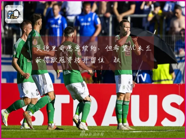 莫德里奇愿意续约，但希望AC米兰获得欧冠资格并留住囧叔