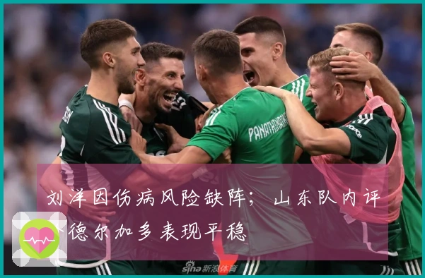刘洋因伤病风险缺阵；山东队内评价德尔加多表现平稳